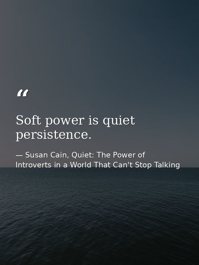 Soft power is quiet persistence. — Susan Cain, Quiet: The Power of Introverts in a World That Can't Stop Talking