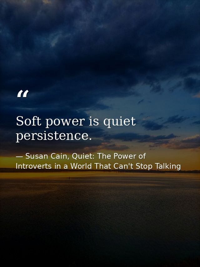 Soft power is quiet persistence. — Susan Cain, Quiet: The Power of Introverts in a World That Can't Stop Talking