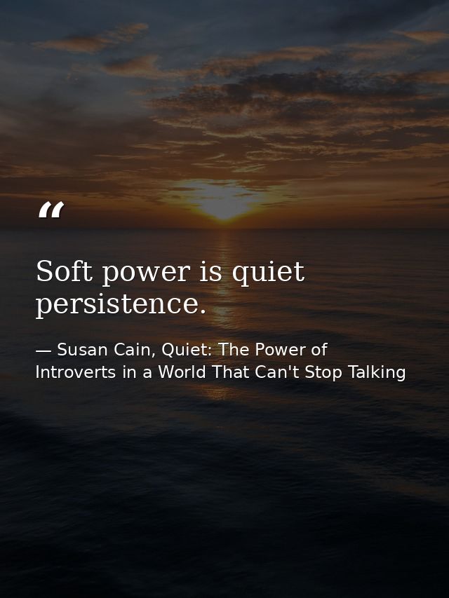 Soft power is quiet persistence. — Susan Cain, Quiet: The Power of Introverts in a World That Can't Stop Talking