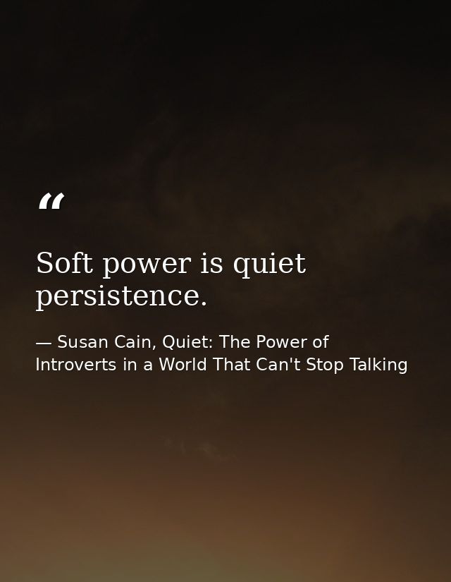 Soft power is quiet persistence. — Susan Cain, Quiet: The Power of Introverts in a World That Can't Stop Talking