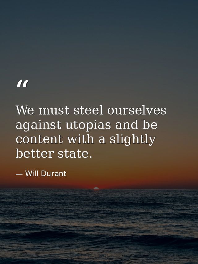 We must steel ourselves against utopias and be content with a slightly better state. — Will Durant