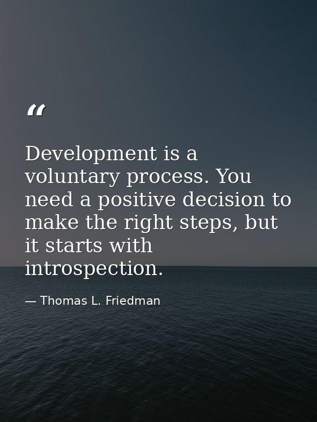 Development is a voluntary process. You need a positive decision to make the right steps, but it starts with introspecti — Thomas L. Friedman