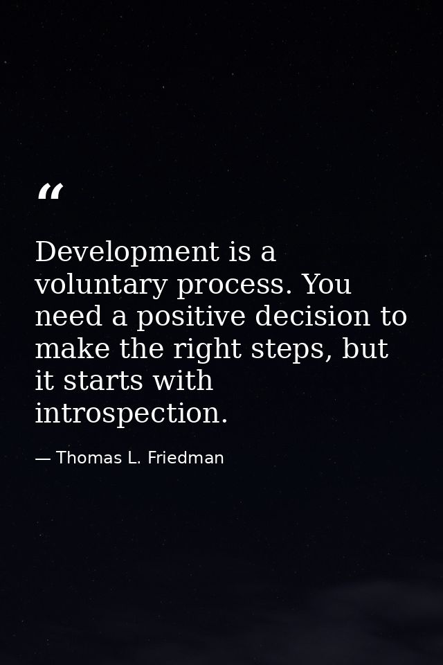 Development is a voluntary process. You need a positive decision to make the right steps, but it starts with introspecti — Thomas L. Friedman