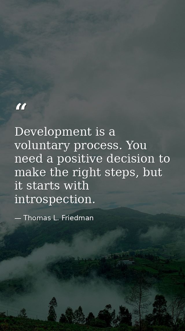 Development is a voluntary process. You need a positive decision to make the right steps, but it starts with introspecti — Thomas L. Friedman