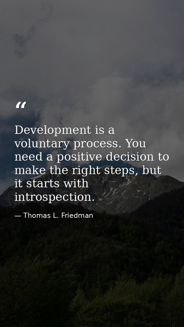 Development is a voluntary process. You need a positive decision to make the right steps, but it starts with introspecti — Thomas L. Friedman