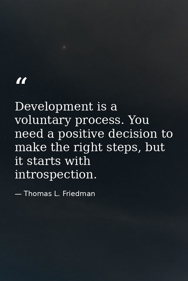 Development is a voluntary process. You need a positive decision to make the right steps, but it starts with introspecti — Thomas L. Friedman