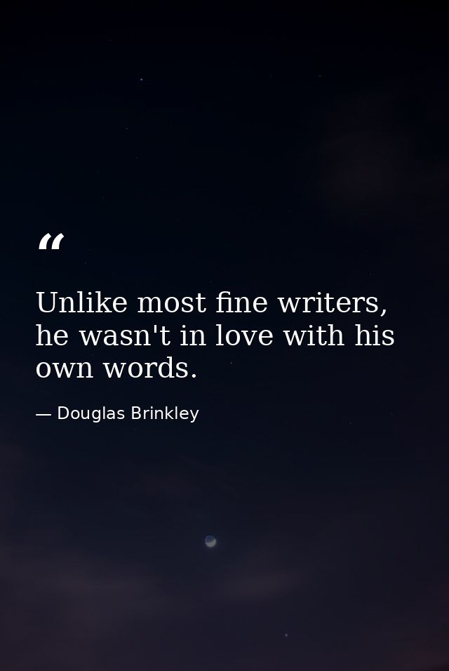 Unlike most fine writers, he wasn't in love with his own words. — Douglas Brinkley