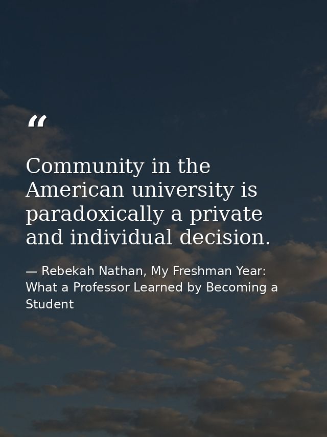 Community in the American university is paradoxically a private and individual decision. — Rebekah Nathan, My Freshman Year: What a Professor Learned by Becoming a Student