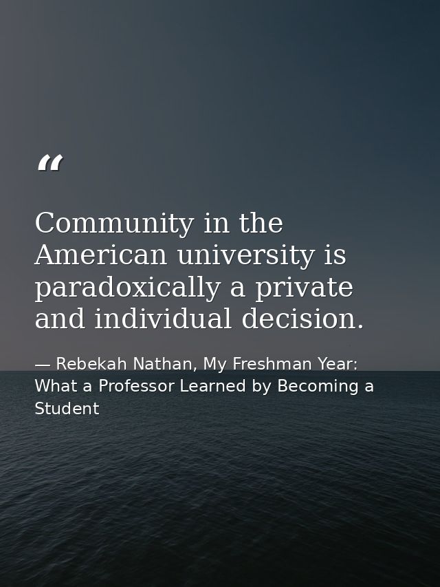 Community in the American university is paradoxically a private and individual decision. — Rebekah Nathan, My Freshman Year: What a Professor Learned by Becoming a Student