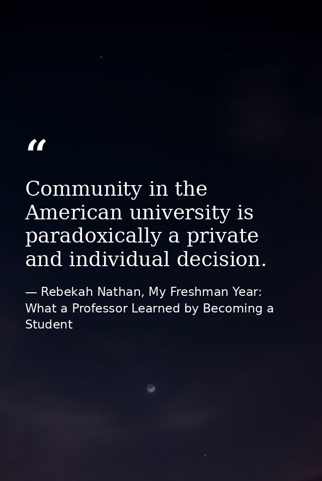 Community in the American university is paradoxically a private and individual decision. — Rebekah Nathan, My Freshman Year: What a Professor Learned by Becoming a Student