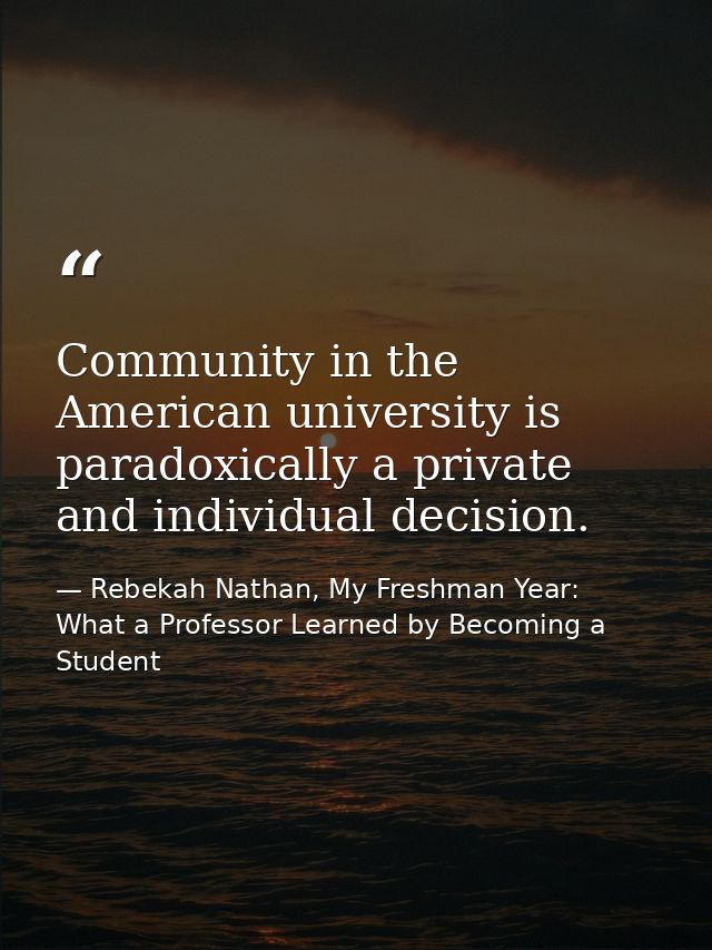 Community in the American university is paradoxically a private and individual decision. — Rebekah Nathan, My Freshman Year: What a Professor Learned by Becoming a Student