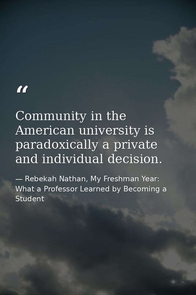 Community in the American university is paradoxically a private and individual decision. — Rebekah Nathan, My Freshman Year: What a Professor Learned by Becoming a Student