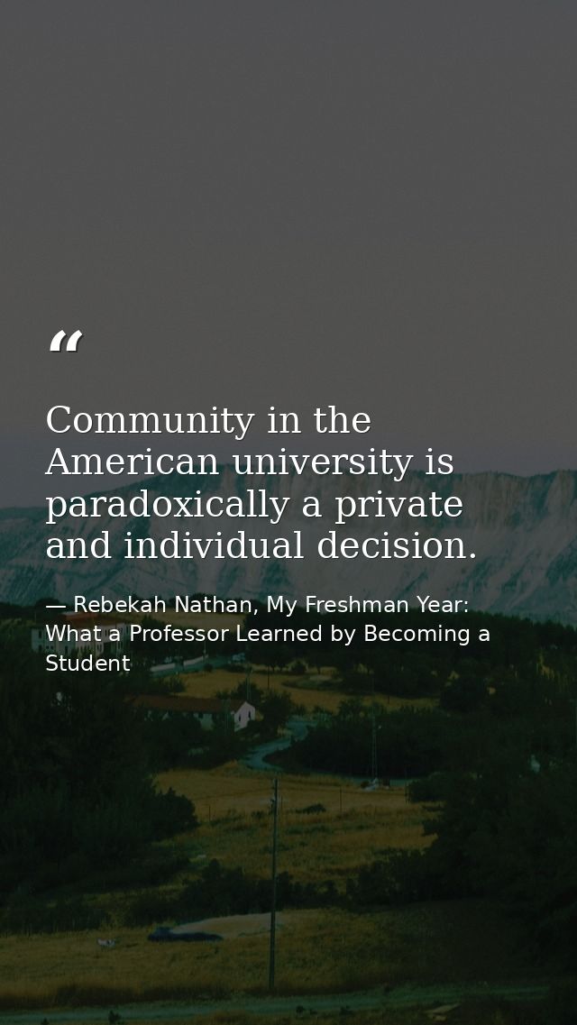 Community in the American university is paradoxically a private and individual decision. — Rebekah Nathan, My Freshman Year: What a Professor Learned by Becoming a Student