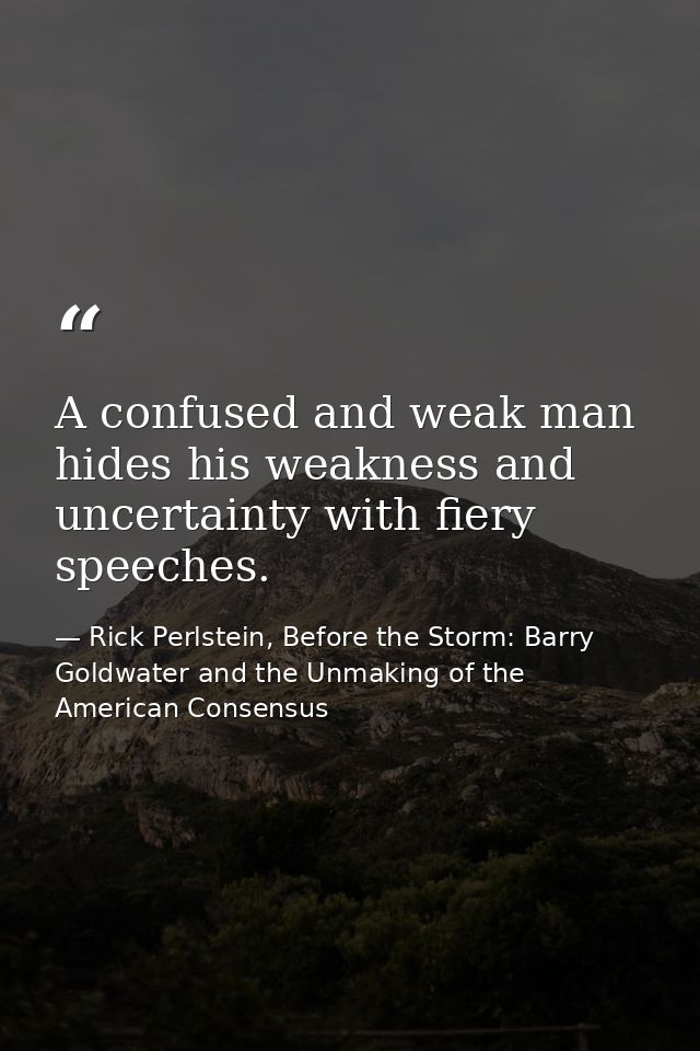 A confused and weak man hides his weakness and uncertainty with fiery speeches. — Rick Perlstein, Before the Storm: Barry Goldwater and the Unmaking of the American Consensus