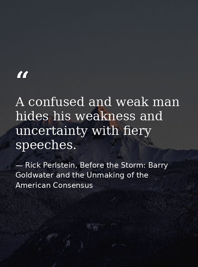 A confused and weak man hides his weakness and uncertainty with fiery speeches. — Rick Perlstein, Before the Storm: Barry Goldwater and the Unmaking of the American Consensus