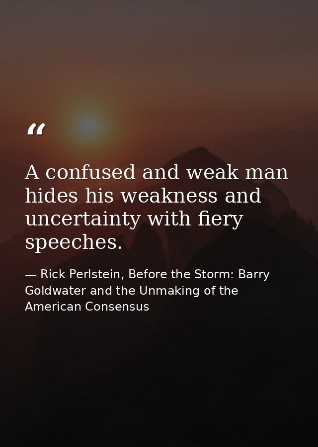 A confused and weak man hides his weakness and uncertainty with fiery speeches. — Rick Perlstein, Before the Storm: Barry Goldwater and the Unmaking of the American Consensus