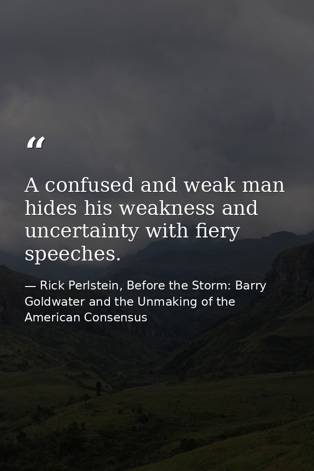 A confused and weak man hides his weakness and uncertainty with fiery speeches. — Rick Perlstein, Before the Storm: Barry Goldwater and the Unmaking of the American Consensus