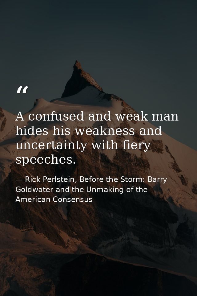 A confused and weak man hides his weakness and uncertainty with fiery speeches. — Rick Perlstein, Before the Storm: Barry Goldwater and the Unmaking of the American Consensus