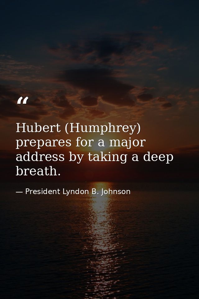 Hubert (Humphrey) prepares for a major address by taking a deep breath. — President Lyndon B. Johnson