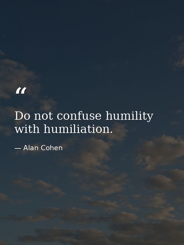 Do not confuse humility with humiliation. — Alan Cohen