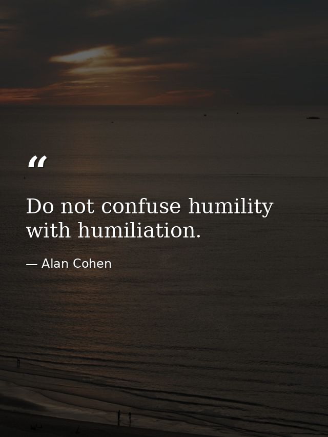 Do not confuse humility with humiliation. — Alan Cohen