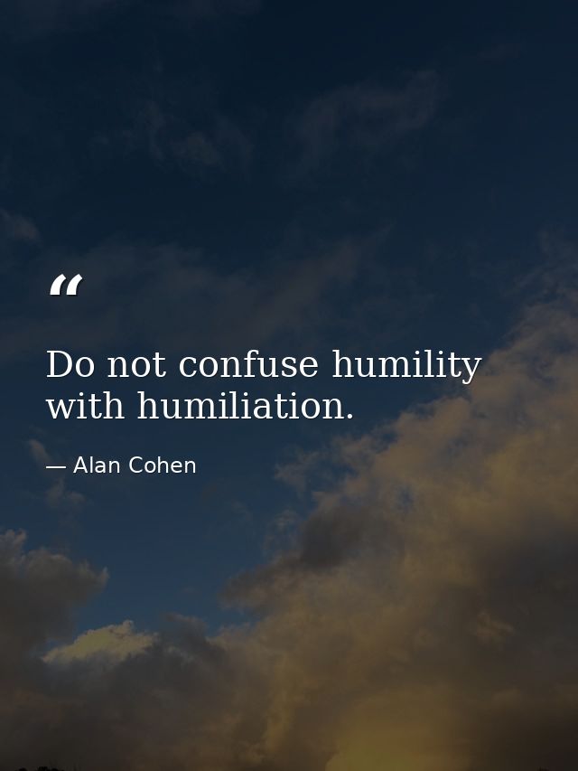 Do not confuse humility with humiliation. — Alan Cohen