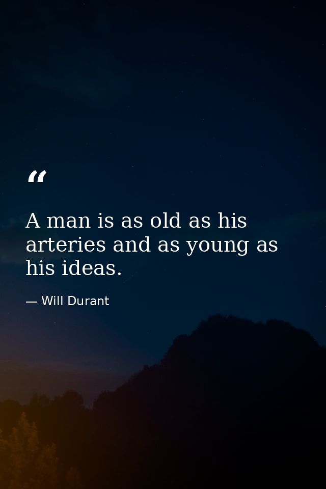 A man is as old as his arteries and as young as his ideas. — Will Durant