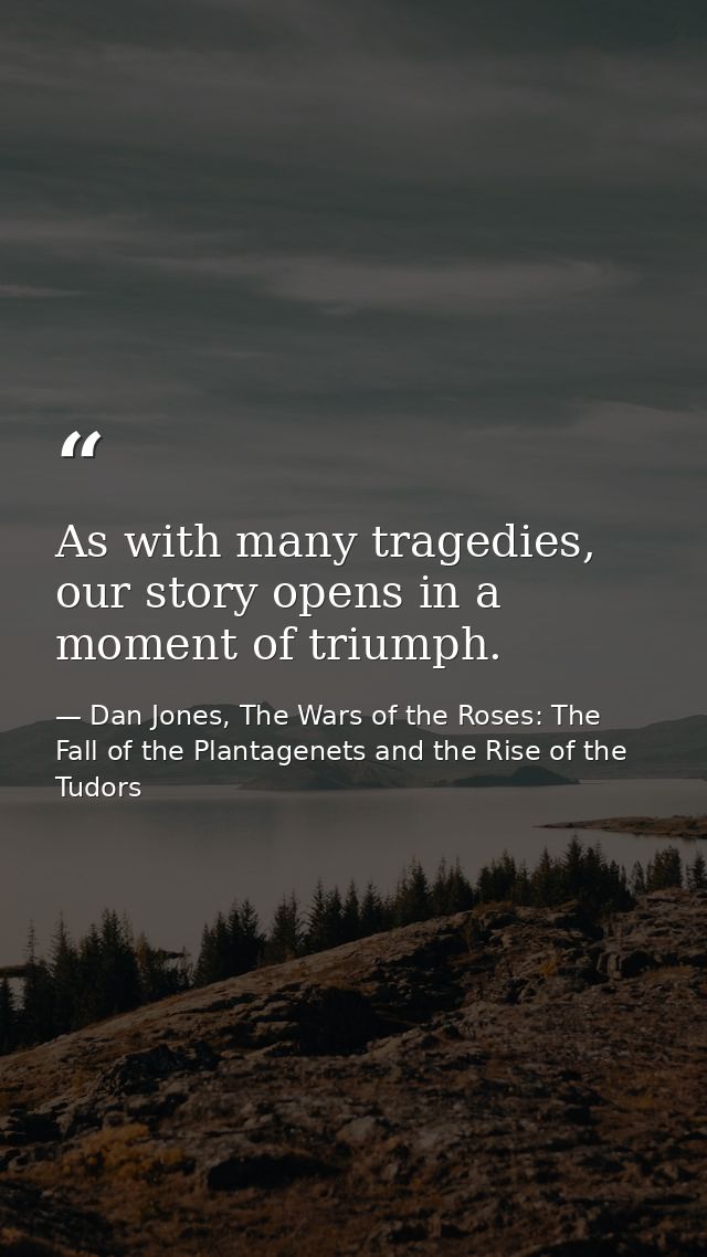 As with many tragedies, our story opens in a moment of triumph. — Dan Jones, The Wars of the Roses: The Fall of the Plantagenets and the Rise of the Tudors