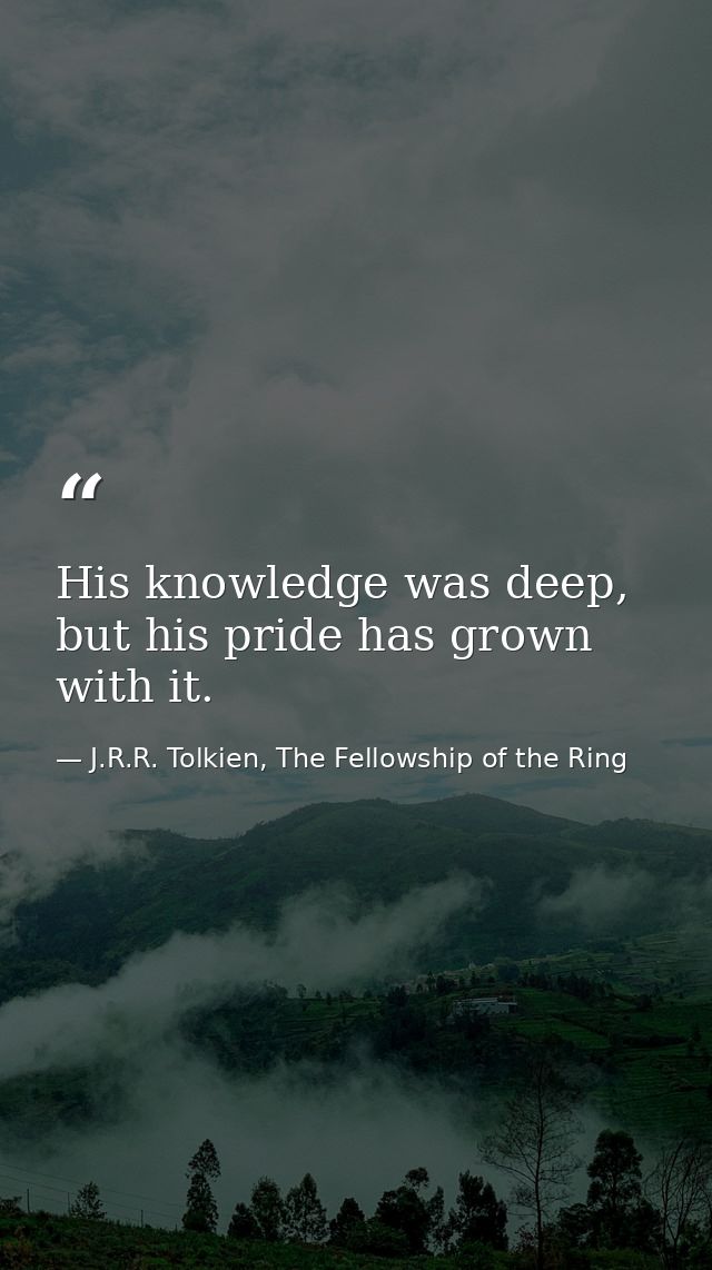 His knowledge was deep, but his pride has grown with it. — J.R.R. Tolkien, The Fellowship of the Ring