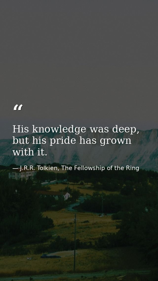 His knowledge was deep, but his pride has grown with it. — J.R.R. Tolkien, The Fellowship of the Ring