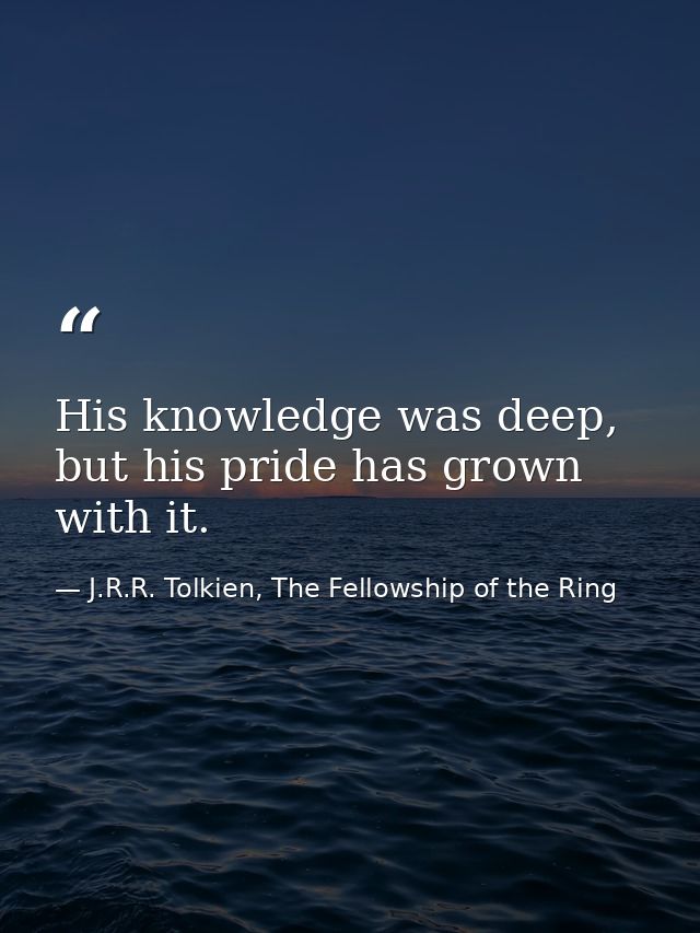 His knowledge was deep, but his pride has grown with it. — J.R.R. Tolkien, The Fellowship of the Ring