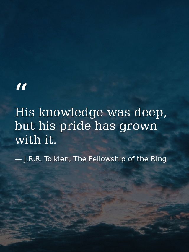 His knowledge was deep, but his pride has grown with it. — J.R.R. Tolkien, The Fellowship of the Ring