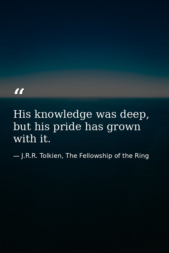 His knowledge was deep, but his pride has grown with it. — J.R.R. Tolkien, The Fellowship of the Ring