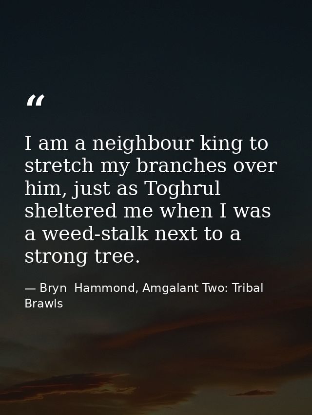I am a neighbour king to stretch my branches over him, just as Toghrul sheltered me when I was a weed-stalk next to a st — Bryn  Hammond, Amgalant Two: Tribal Brawls