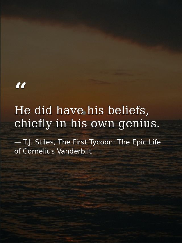 He did have his beliefs, chiefly in his own genius. — T.J. Stiles, The First Tycoon: The Epic Life of Cornelius Vanderbilt