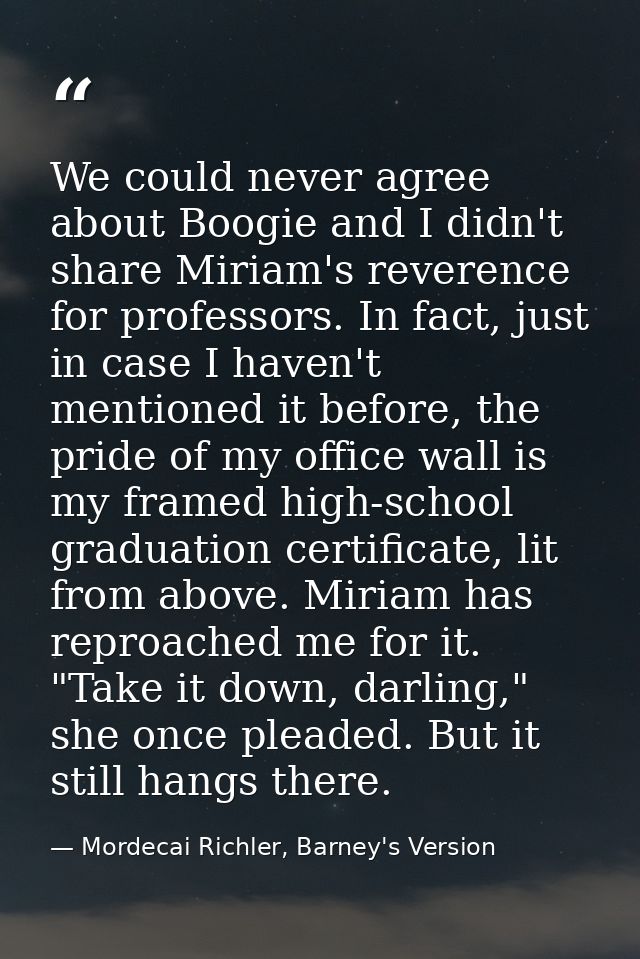 We could never agree about Boogie and I didn't share Miriam's reverence for professors. In fact, just in case I haven't  — Mordecai Richler, Barney's Version