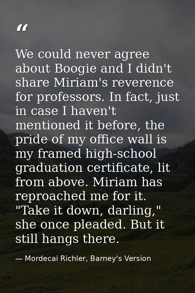 We could never agree about Boogie and I didn't share Miriam's reverence for professors. In fact, just in case I haven't  — Mordecai Richler, Barney's Version