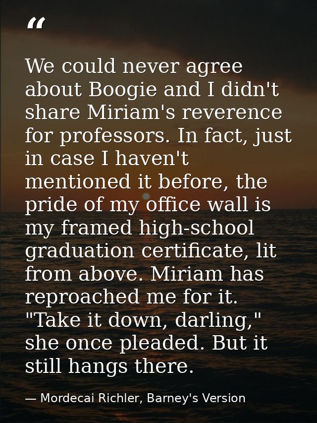 We could never agree about Boogie and I didn't share Miriam's reverence for professors. In fact, just in case I haven't  — Mordecai Richler, Barney's Version