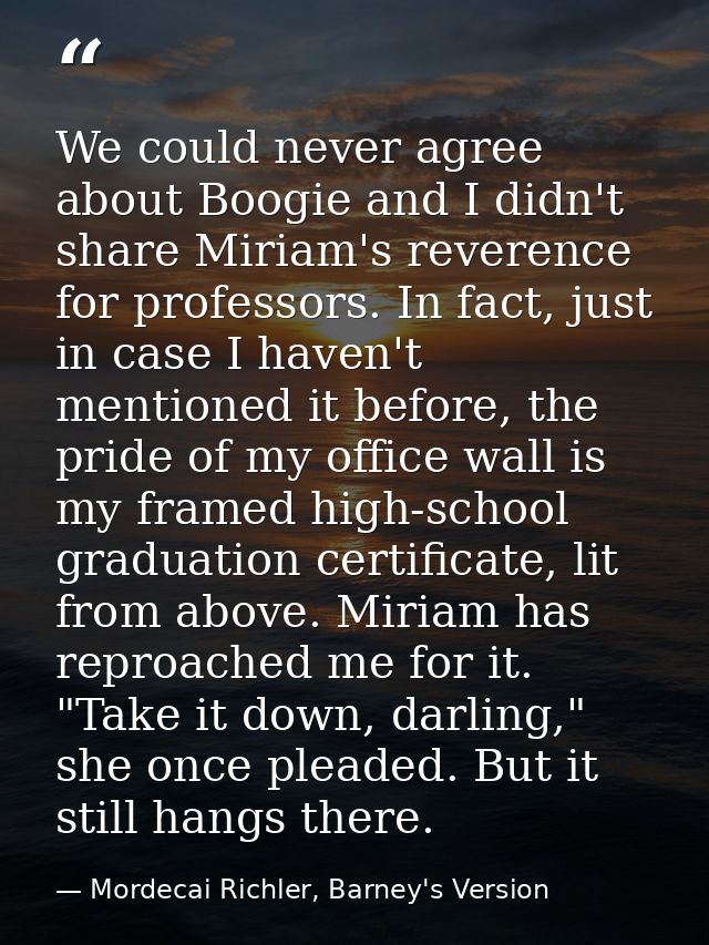 We could never agree about Boogie and I didn't share Miriam's reverence for professors. In fact, just in case I haven't  — Mordecai Richler, Barney's Version