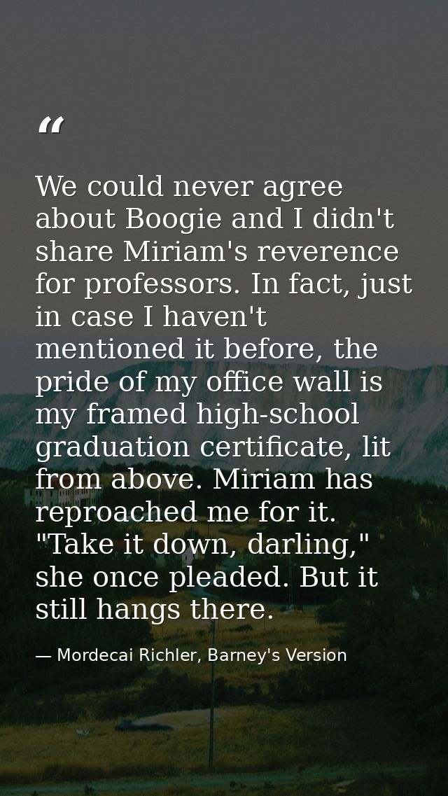 We could never agree about Boogie and I didn't share Miriam's reverence for professors. In fact, just in case I haven't  — Mordecai Richler, Barney's Version