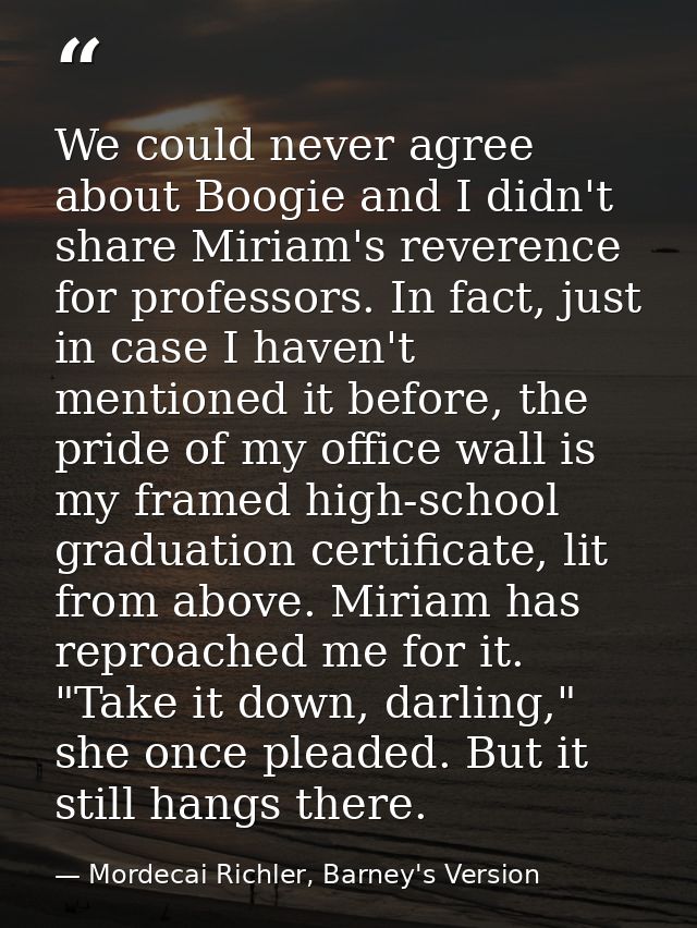 We could never agree about Boogie and I didn't share Miriam's reverence for professors. In fact, just in case I haven't  — Mordecai Richler, Barney's Version