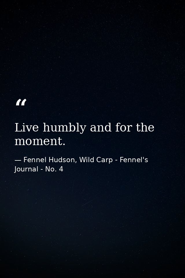 Live humbly and for the moment. — Fennel Hudson, Wild Carp - Fennel's Journal - No. 4