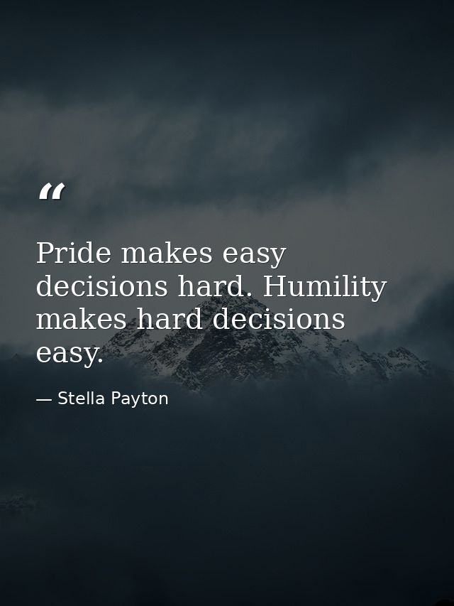 Pride makes easy decisions hard. Humility makes hard decisions easy. — Stella Payton