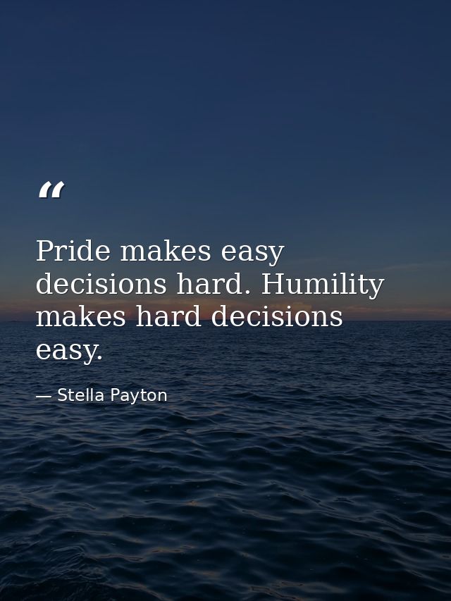 Pride makes easy decisions hard. Humility makes hard decisions easy. — Stella Payton
