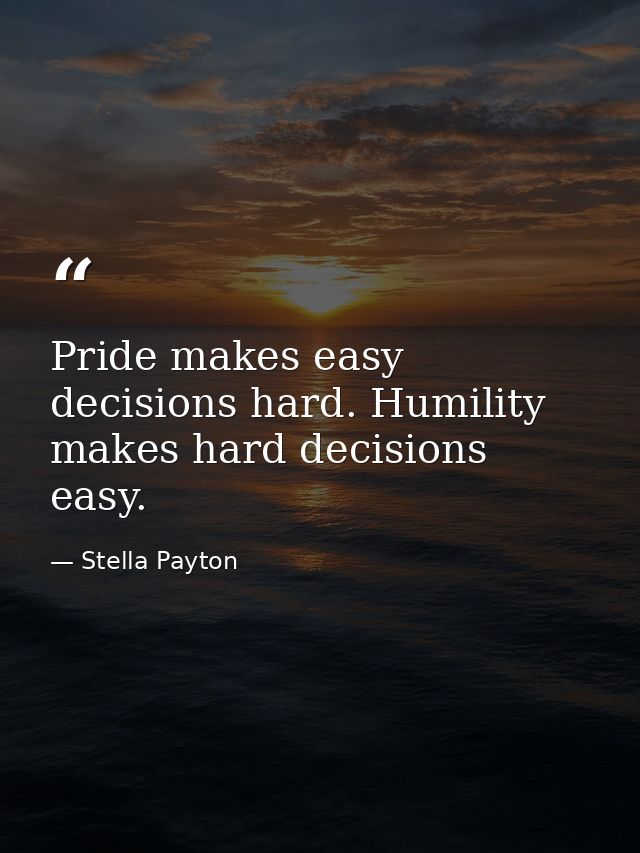 Pride makes easy decisions hard. Humility makes hard decisions easy. — Stella Payton
