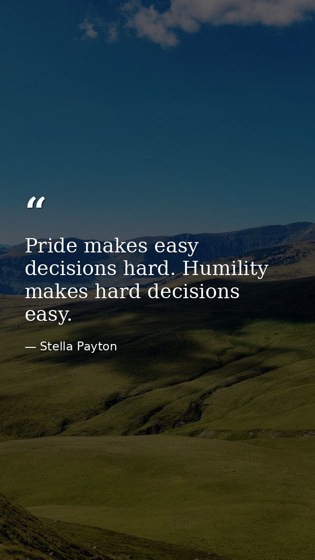 Pride makes easy decisions hard. Humility makes hard decisions easy. — Stella Payton