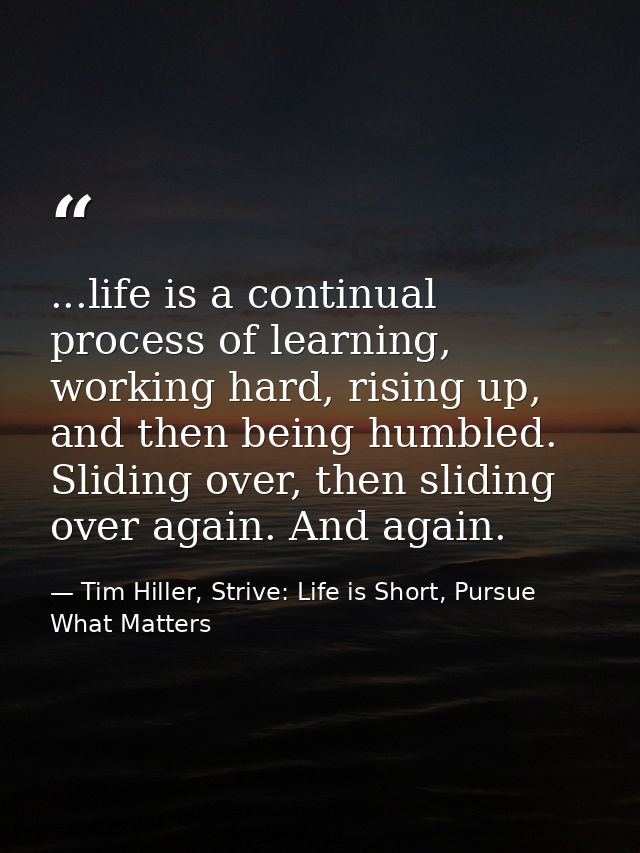 ...life is a continual process of learning, working hard, rising up, and then being humbled. Sliding over, then sliding  — Tim Hiller, Strive: Life is Short, Pursue What Matters