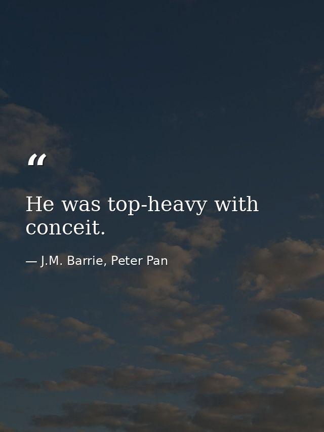 He was top-heavy with conceit. — J.M. Barrie, Peter Pan