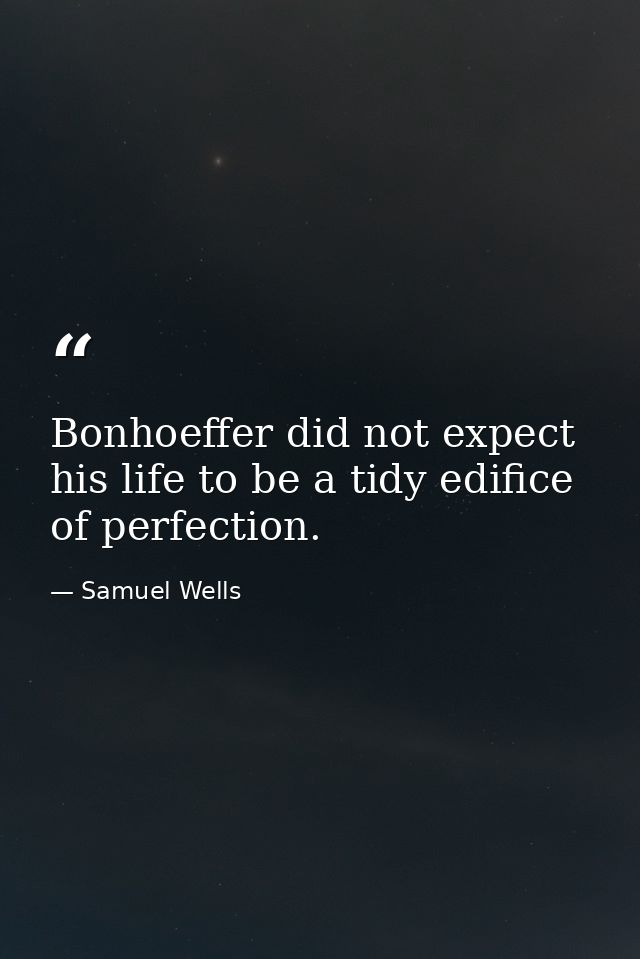 Bonhoeffer did not expect his life to be a tidy edifice of perfection. — Samuel Wells