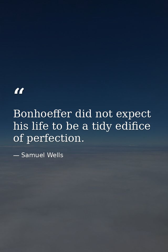 Bonhoeffer did not expect his life to be a tidy edifice of perfection. — Samuel Wells
